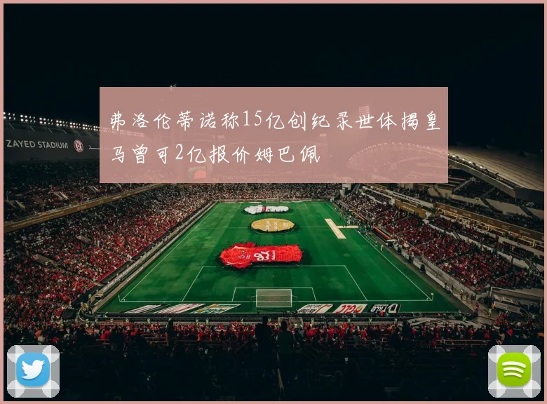 弗洛伦蒂诺称15亿创纪录世体揭皇马曾可2亿报价姆巴佩