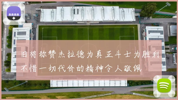 旧将称赞杰拉德为真正斗士为胜利不惜一切代价的精神令人敬佩