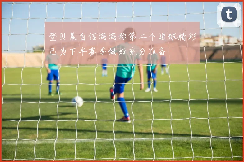 登贝莱自信满满称第二个进球精彩已为下半赛季做好充分准备