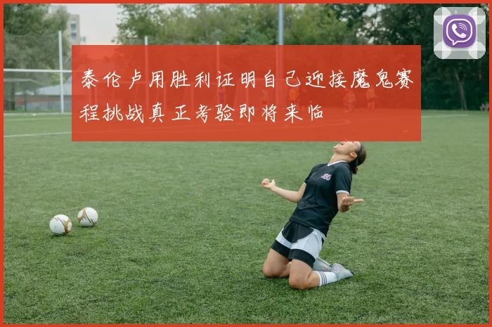 泰伦卢用胜利证明自己迎接魔鬼赛程挑战真正考验即将来临
