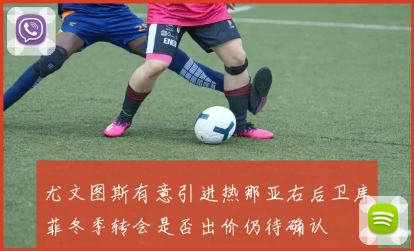 尤文图斯有意引进热那亚右后卫库菲冬季转会是否出价仍待确认