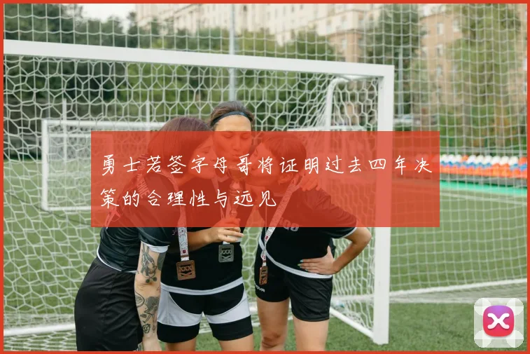 勇士若签字母哥将证明过去四年决策的合理性与远见