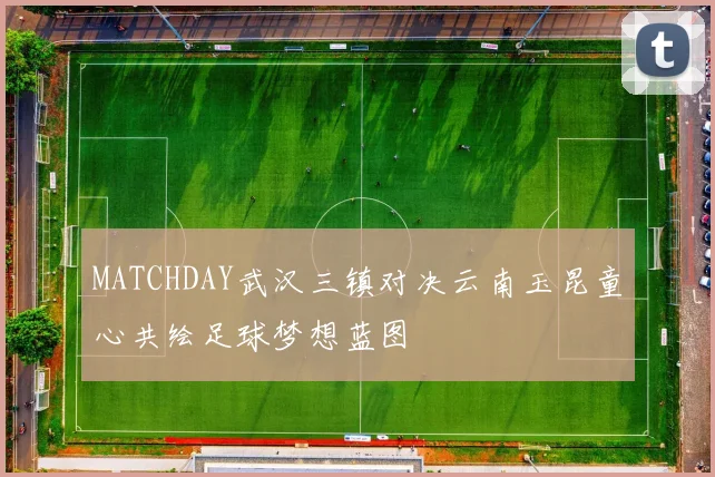 MATCHDAY武汉三镇对决云南玉昆童心共绘足球梦想蓝图