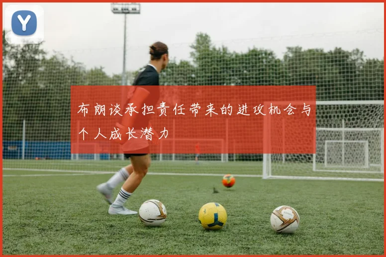 布朗谈承担责任带来的进攻机会与个人成长潜力