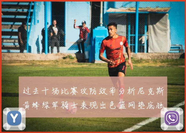 过去十场比赛攻防效率分析尼克斯黄蜂绿军骑士表现出色篮网垫底独占鳌头