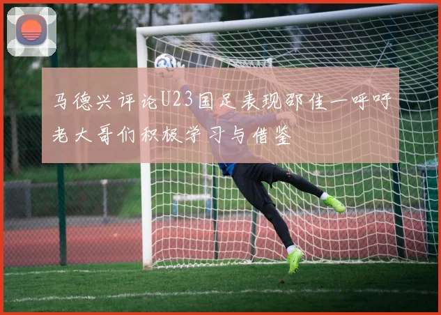 马德兴评论U23国足表现邵佳一呼吁老大哥们积极学习与借鉴