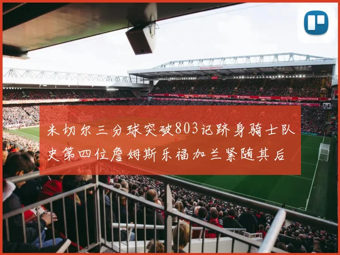 米切尔三分球突破803记跻身骑士队史第四位詹姆斯乐福加兰紧随其后