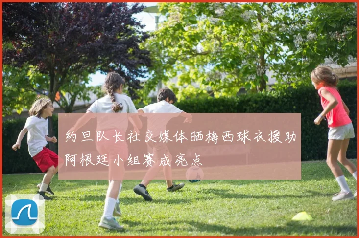 约旦队长社交媒体晒梅西球衣援助阿根廷小组赛成亮点