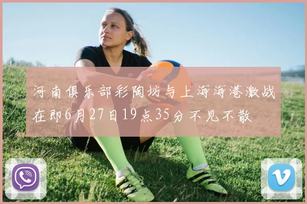河南俱乐部彩陶坊与上海海港激战在即6月27日19点35分不见不散