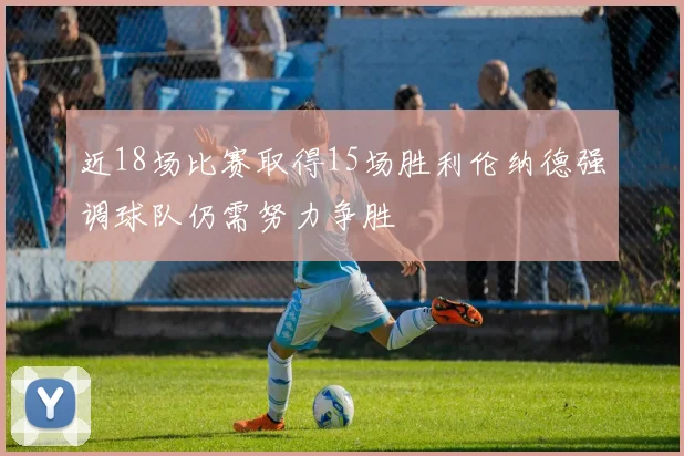 近18场比赛取得15场胜利伦纳德强调球队仍需努力争胜