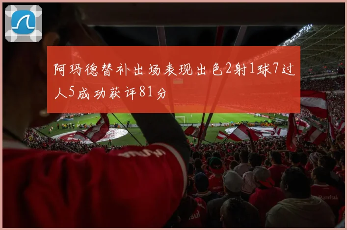 阿玛德替补出场表现出色2射1球7过人5成功获评81分